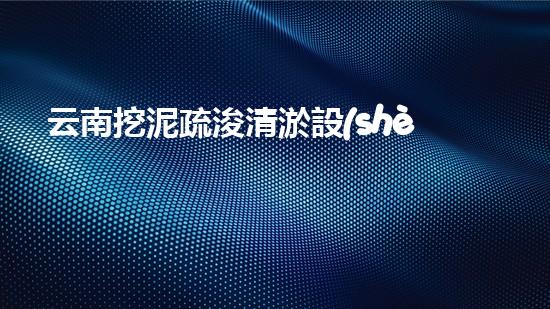 云南挖泥疏浚清淤設(shè)備：解密神奇工具，揭秘水底世界的秘密！